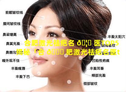 合肥激光祛疤名 🦉 医TOP5揭秘「合 🍀 肥激光祛疤名医top5揭秘医生」